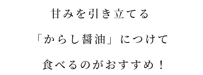 甘みを引き立てる「からし醤油」につけて食べるのがおすすめ！